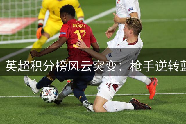 英超积分榜风云突变：枪手逆转蓝军仍屈居次席